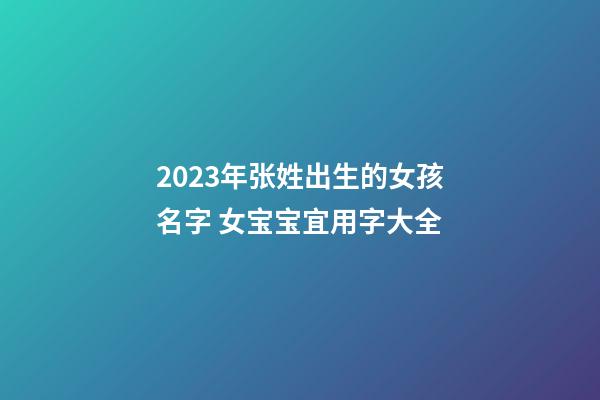 2023年张姓出生的女孩名字 女宝宝宜用字大全